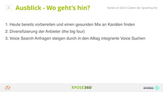 Hands on SEO in Zeiten der SprachsucheAusblick - Wo geht’s hin?
1. Heute bereits vorbereiten und einen gesunden Mix an Kanälen ﬁnden
2. Diversiﬁzierung der Anbieter (the big four)
3. Voice Search Anfragen steigen durch in den Alltag integrierte Voice Suchen
 