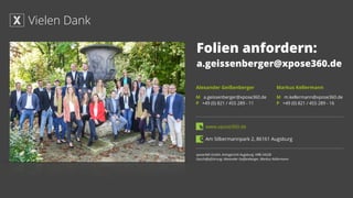 Folien anfordern:
a.geissenberger@xpose360.de
www.xpose360.de
Am Silbermannpark 2, 86161 Augsburg
xpose360 GmbH, Amtsgericht Augsburg, HRB 24328
Geschäftsführung: Alexander Geißenberger, Markus Kellermann
Vielen Dank
M a.geissenberger@xpose360.de
P +49 (0) 821 / 455 289 - 11
Alexander Geißenberger
M m.kellermann@xpose360.de
P +49 (0) 821 / 455 289 - 16
Markus Kellermann
 