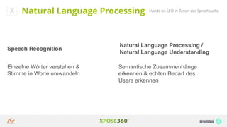 Hands on SEO in Zeiten der SprachsucheNatural Language Processing
Speech Recognition
Einzelne Wörter verstehen &
Stimme in Worte umwandeln
Natural Language Processing /
Natural Language Understanding
Semantische Zusammenhänge
erkennen & echten Bedarf des
Users erkennen
 
