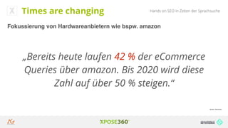 Hands on SEO in Zeiten der SprachsucheTimes are changing
Fokussierung von Hardwareanbietern wie bspw. amazon
„Bereits heute laufen 42 % der eCommerce
Queries über amazon. Bis 2020 wird diese
Zahl auf über 50 % steigen.“
Quelle: iBusiness
 
