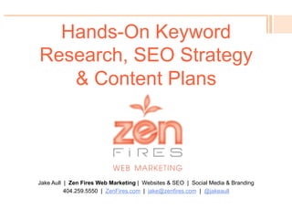 Hands-On Keyword
Research, SEO Strategy
& Content Plans
Jake Aull | Zen Fires Web Marketing | Websites & SEO | Social Media & Branding
404.259.5550 | ZenFires.com | jake@zenfires.com | @jakeaull
 