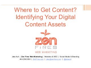 Where to Get Content?
Identifying Your Digital
Content Assets
Jake Aull | Zen Fires Web Marketing | Websites & SEO | Social Media & Branding
404.259.5550 | ZenFires.com | jake@zenfires.com | @jakeaull
 