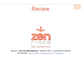 Review
Jake Aull | Zen Fires Web Marketing | Websites & SEO | Social Media & Branding
404.259.5550 | ZenFires.com | jake@zenfires.com | @jakeaull
 
