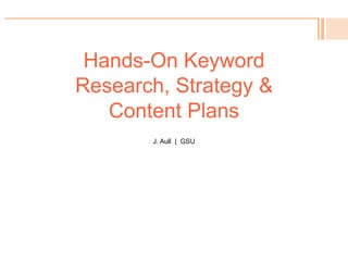 Hands-On Keyword
Research, Strategy &
Content Plans
J. Aull | GSU
 