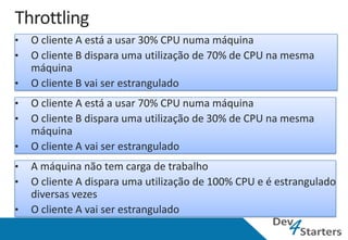 •   O cliente A está a usar 30% CPU numa máquina
•   O cliente B dispara uma utilização de 70% de CPU na mesma
    máquina
•   O cliente B vai ser estrangulado




•   A máquina não tem carga de trabalho
•   O cliente A dispara uma utilização de 100% CPU e é estrangulado
    diversas vezes
•   O cliente A vai ser estrangulado
 