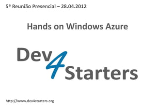 5ª Reunião Presencial – 28.04.2012


           Hands on Windows Azure




http://www.dev4starters.org
 