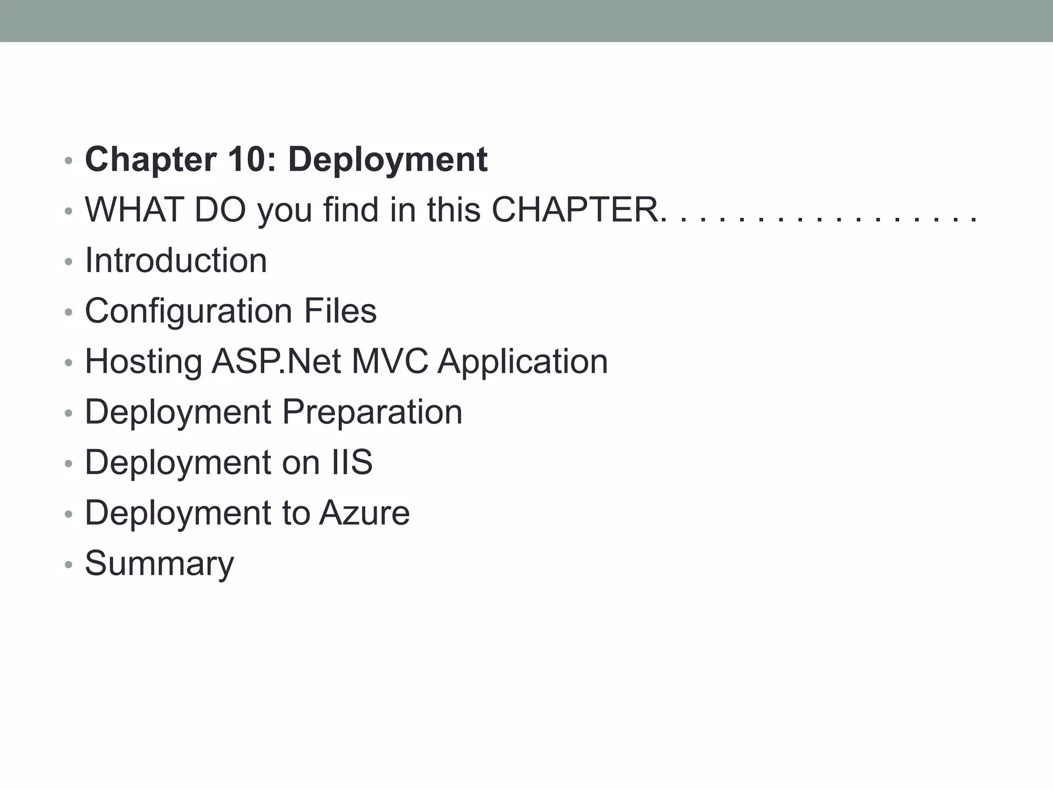• Chapter 10: Deployment
• WHAT DO you find in this CHAPTER. . . . . . . . . . . . . . . . .
• Introduction
• Configuration Files
• Hosting ASP.Net MVC Application
• Deployment Preparation
• Deployment on IIS
• Deployment to Azure
• Summary
 