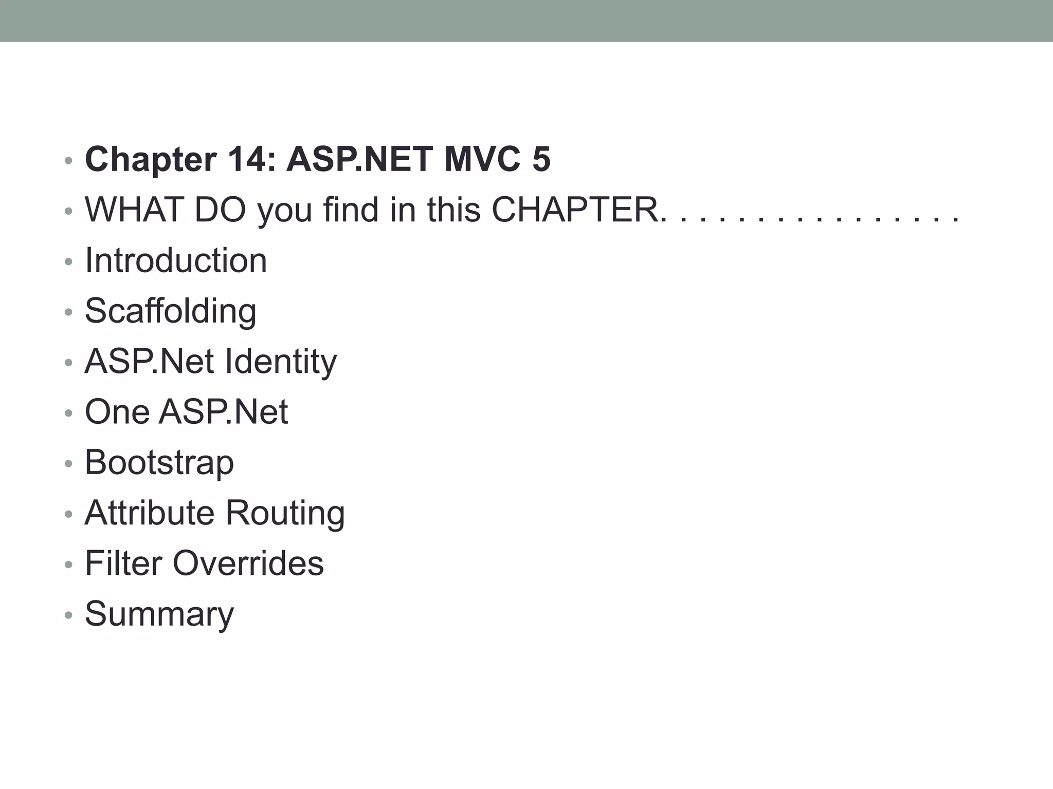 • Chapter 14: ASP.NET MVC 5
• WHAT DO you find in this CHAPTER. . . . . . . . . . . . . . . .
• Introduction
• Scaffolding
• ASP.Net Identity
• One ASP.Net
• Bootstrap
• Attribute Routing
• Filter Overrides
• Summary
 