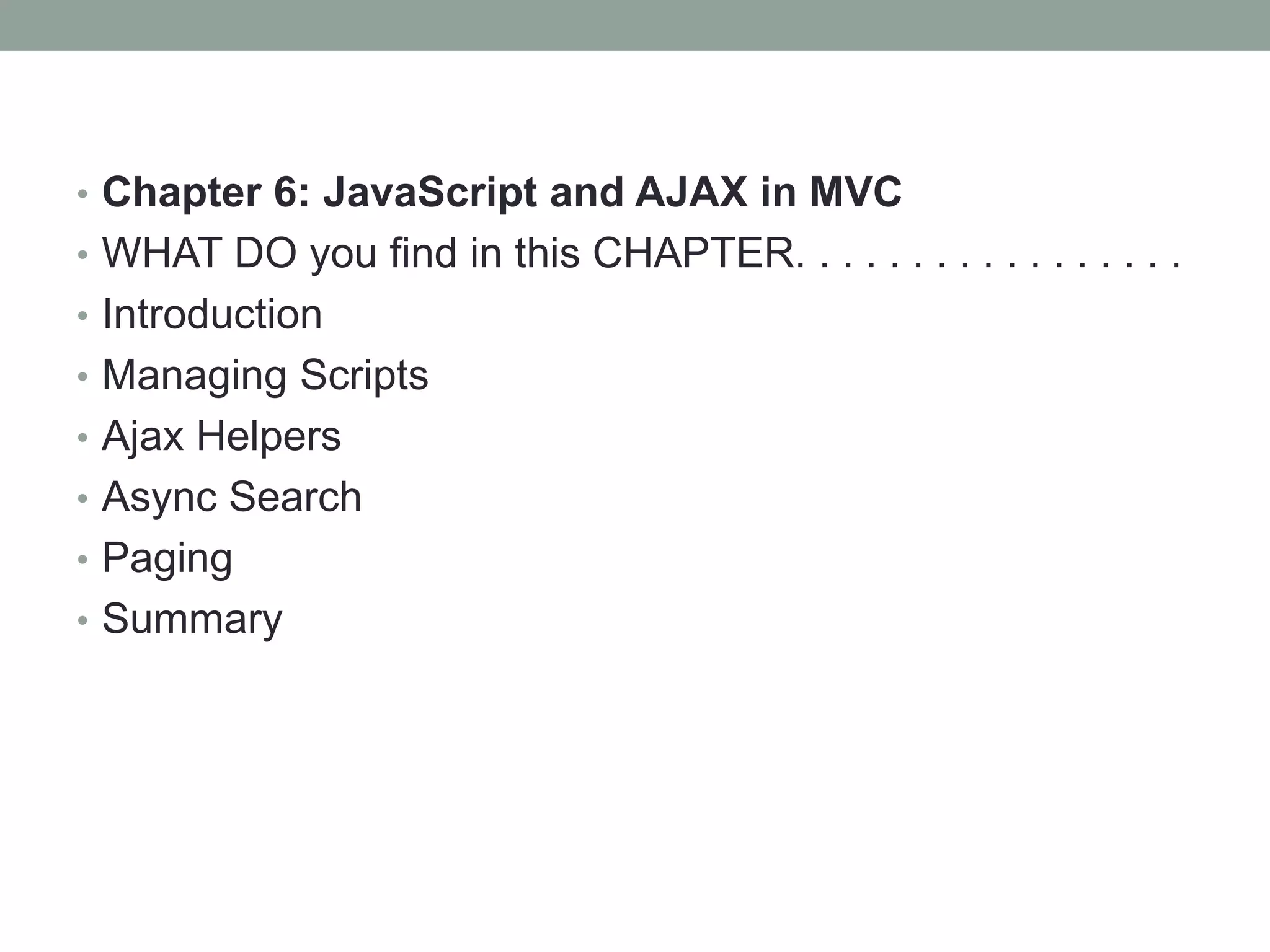• Chapter 6: JavaScript and AJAX in MVC
• WHAT DO you find in this CHAPTER. . . . . . . . . . . . . . . . .
• Introduction
• Managing Scripts
• Ajax Helpers
• Async Search
• Paging
• Summary
 