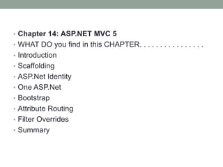 • Chapter 14: ASP.NET MVC 5
• WHAT DO you find in this CHAPTER. . . . . . . . . . . . . . . .
• Introduction
• Scaffolding
• ASP.Net Identity
• One ASP.Net
• Bootstrap
• Attribute Routing
• Filter Overrides
• Summary
 