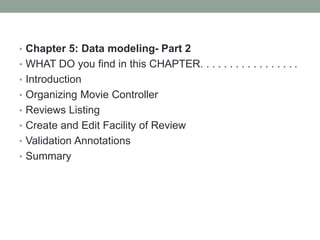• Chapter 5: Data modeling- Part 2
• WHAT DO you find in this CHAPTER. . . . . . . . . . . . . . . . .
• Introduction
• Organizing Movie Controller
• Reviews Listing
• Create and Edit Facility of Review
• Validation Annotations
• Summary
 