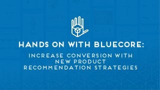 Hands on with bluecore:
Increase conversion with
new product
recommendation strategies
 