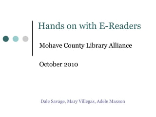 Hands on with E-Readers
Mohave County Library Alliance
October 2010
Dale Savage, Mary Villegas, Adele Maxson
 
