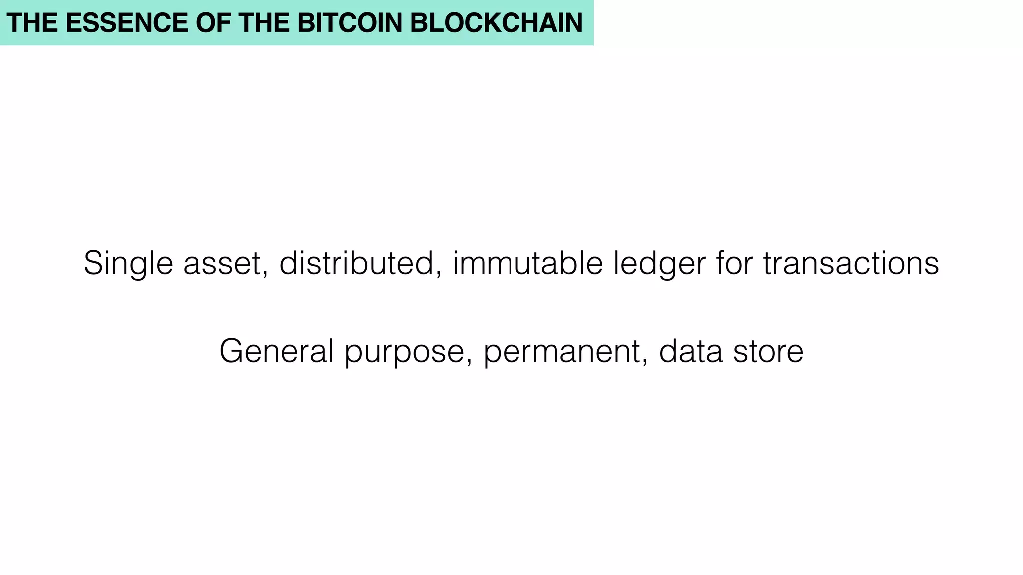THE ESSENCE OF THE BITCOIN BLOCKCHAIN
Single asset, distributed, immutable ledger for transactions
General purpose, permanent, data store
 
