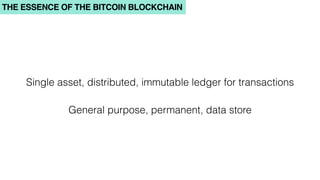 THE ESSENCE OF THE BITCOIN BLOCKCHAIN
Single asset, distributed, immutable ledger for transactions
General purpose, permanent, data store
 
