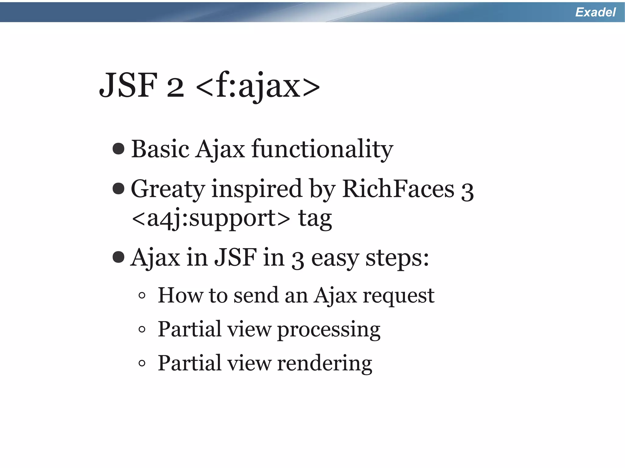 Exadel




JSF 2 <f:ajax>
● Basic Ajax   functionality
● Greatyinspired by RichFaces 3
 <a4j:support> tag
● Ajax in   JSF in 3 easy steps:
  ◦ How to send an Ajax request
  ◦ Partial view processing
  ◦ Partial view rendering
 
