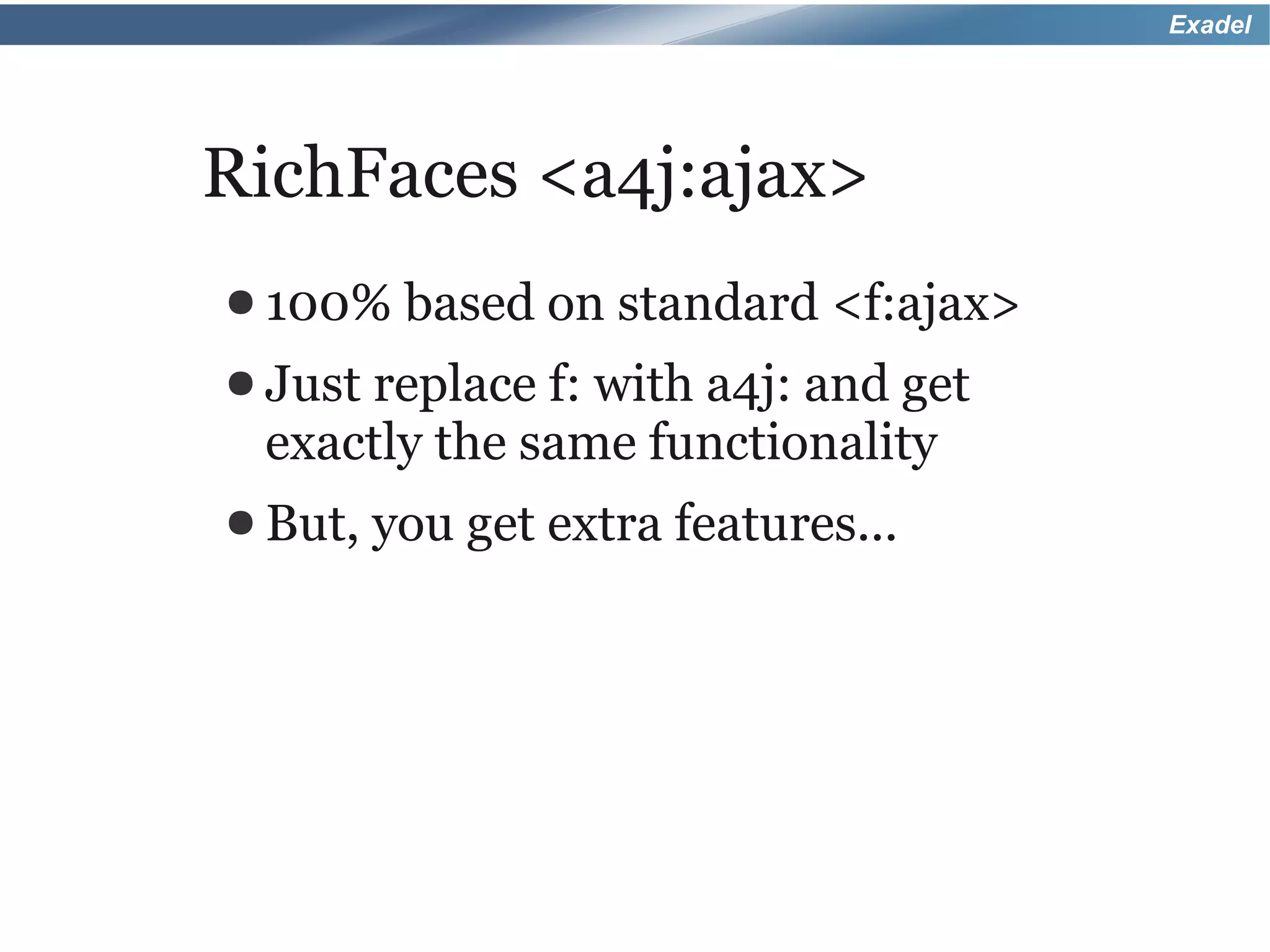 Exadel




RichFaces <a4j:ajax>
● 100% based on     standard <f:ajax>
● Just replacef: with a4j: and get
 exactly the same functionality
● But,   you get extra features...
 