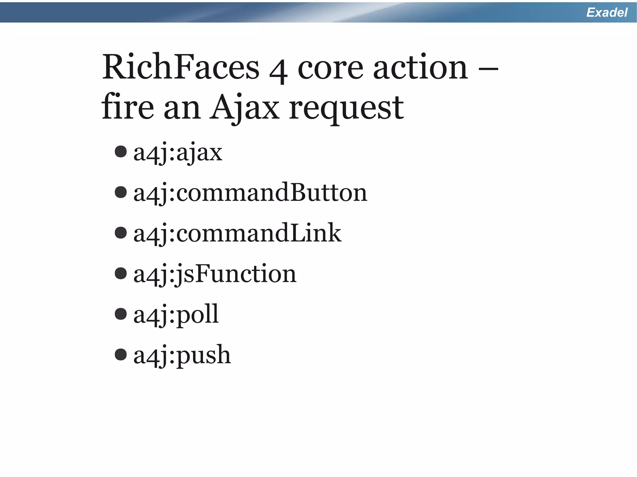 Exadel



RichFaces 4 core action –
fire an Ajax request
● a4j:ajax
● a4j:commandButton
● a4j:commandLink
● a4j:jsFunction
● a4j:poll
● a4j:push
 