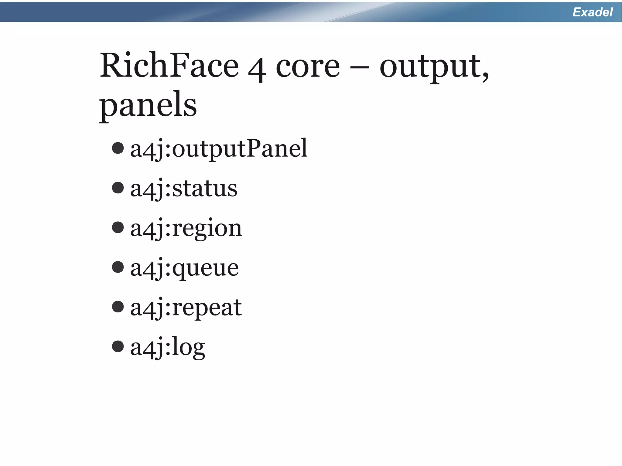Exadel



RichFace 4 core – output,
panels
● a4j:outputPanel
● a4j:status
● a4j:region
● a4j:queue
● a4j:repeat
● a4j:log
 