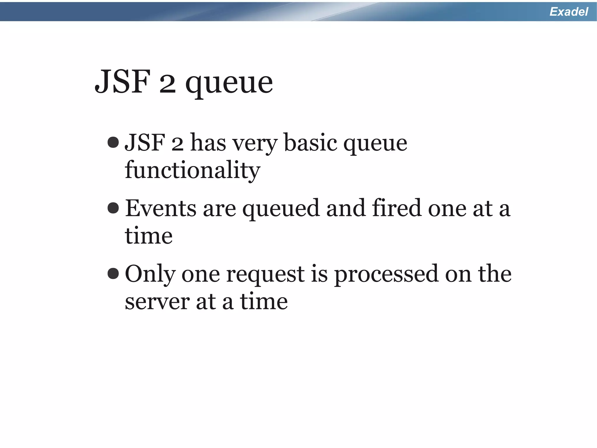 Exadel




JSF 2 queue
● JSF2 has very basic queue
 functionality
● Events   are queued and fired one at a
 time
● Only one request is processed on the
 server at a time
 
