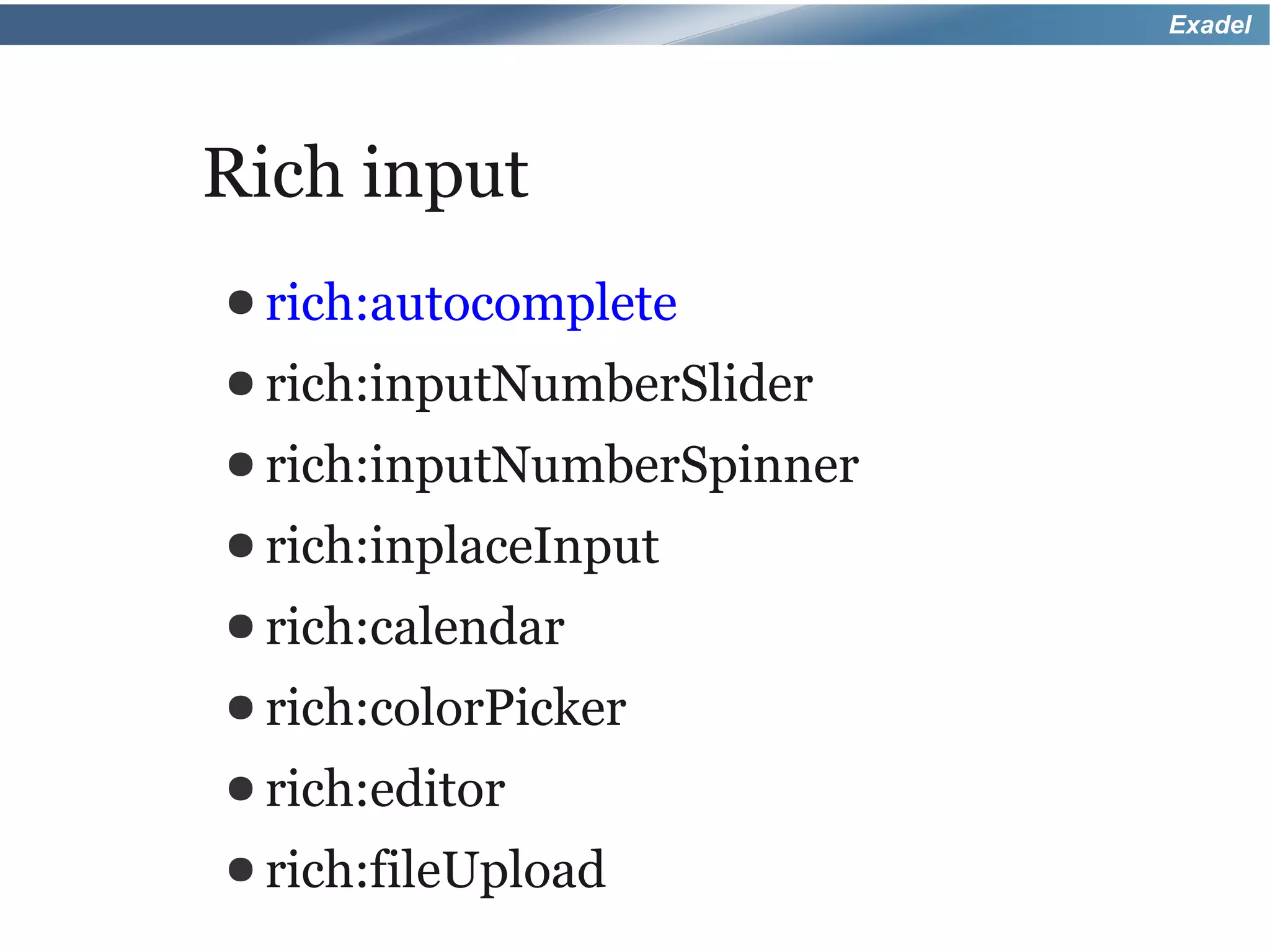 Exadel




Rich input
● rich:autocomplete
● rich:inputNumberSlider
● rich:inputNumberSpinner
● rich:inplaceInput
● rich:calendar
● rich:colorPicker
● rich:editor
● rich:fileUpload
 