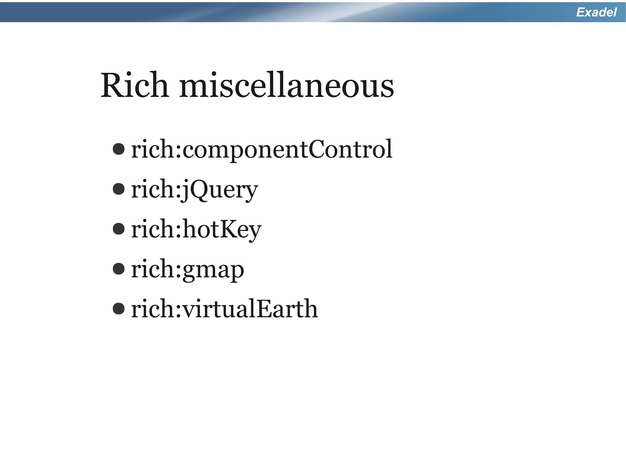 Exadel




Rich miscellaneous
● rich:componentControl
● rich:jQuery
● rich:hotKey
● rich:gmap
● rich:virtualEarth
 