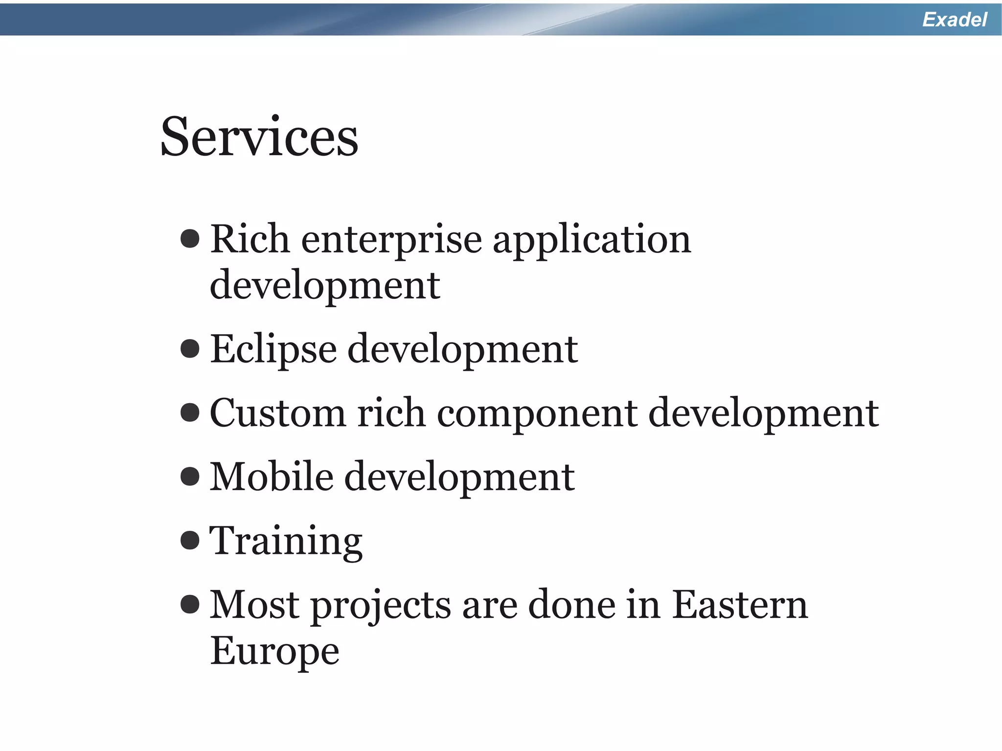 Exadel




Services
● Rich enterprise application
 development
● Eclipse development
● Custom rich   component development
● Mobile   development
● Training
● Most projects   are done in Eastern
 Europe
 