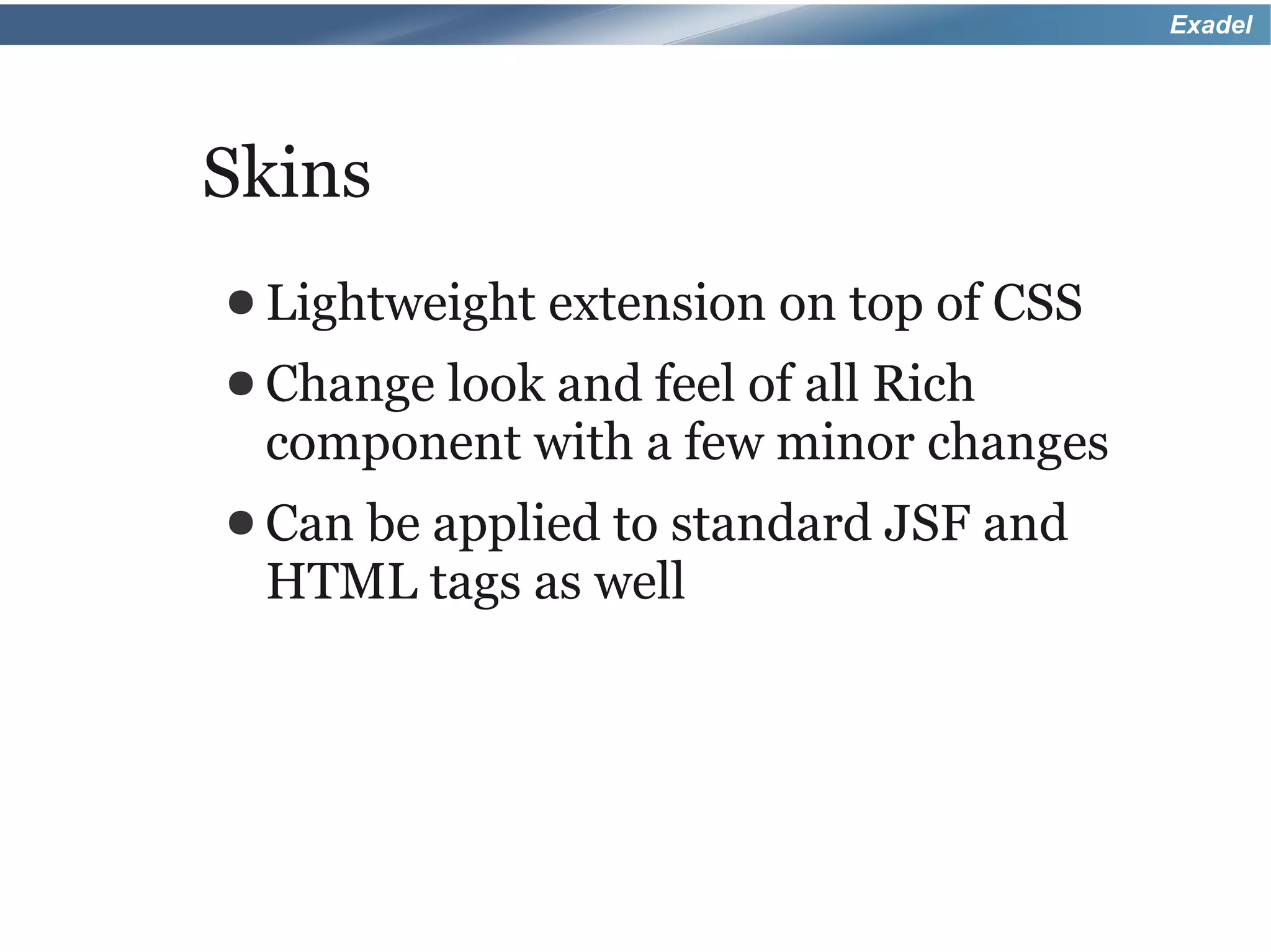 Exadel




Skins
● Lightweight   extension on top of CSS
● Change
       look and feel of all Rich
 component with a few minor changes
● Can
    be applied to standard JSF and
 HTML tags as well
 