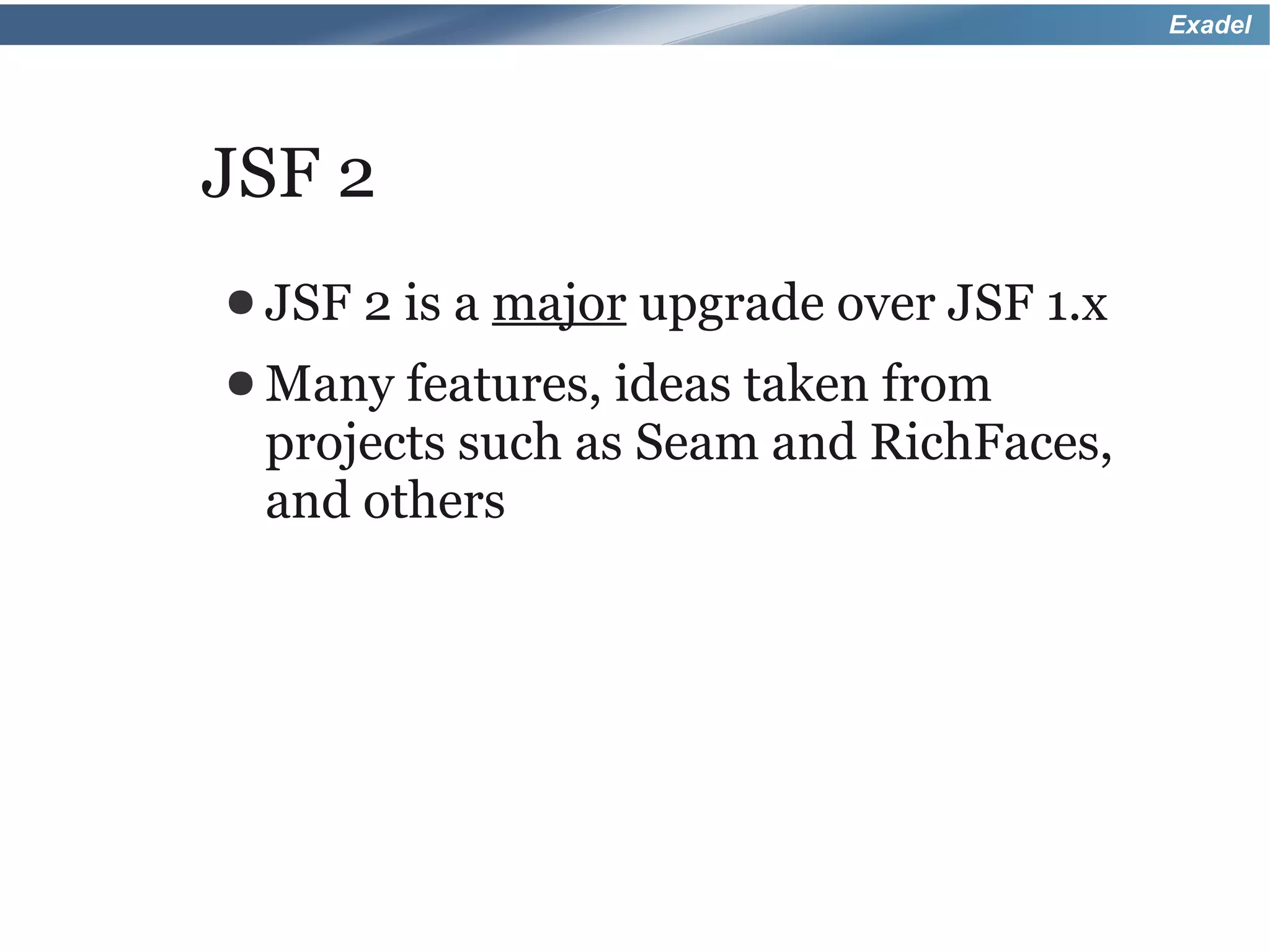 Exadel




JSF 2
● JSF   2 is a major upgrade over JSF 1.x
● Many features, ideas taken from
 projects such as Seam and RichFaces,
 and others
 
