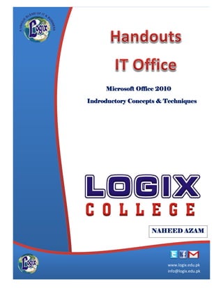 1
www.logix.edu.pk
www.logix.edu.pk
info@logix.edu.pk
Microsoft Office 2010
Indroductory Concepts & Techniques
NAHEED AZAM
 