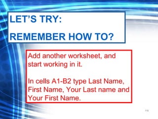 110
Add another worksheet, and
start working in it.
In cells A1-B2 type Last Name,
First Name, Your Last name and
Your First Name.
LET’S TRY:
REMEMBER HOW TO?
 