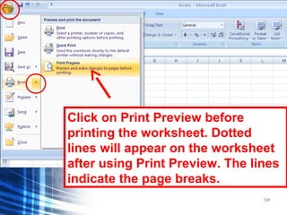 124
Click on Print Preview before
printing the worksheet. Dotted
lines will appear on the worksheet
after using Print Preview. The lines
indicate the page breaks.
 