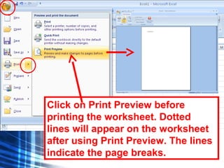 128
Click on Print Preview before
printing the worksheet. Dotted
lines will appear on the worksheet
after using Print Preview. The lines
indicate the page breaks.
 