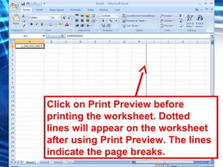 129
Click on Print Preview before
printing the worksheet. Dotted
lines will appear on the worksheet
after using Print Preview. The lines
indicate the page breaks.
 