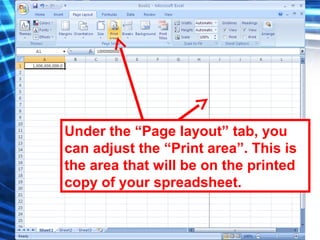 130
Under the “Page layout” tab, you
can adjust the “Print area”. This is
the area that will be on the printed
copy of your spreadsheet.
 