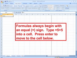 135
Formulas always begin with
an equal (=) sign. Type =5+5
into a cell. Press enter to
move to the cell below.
 