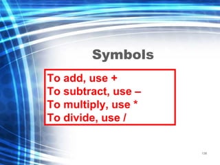 138
Symbols
To add, use +
To subtract, use –
To multiply, use *
To divide, use /
 