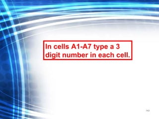 143
In cells A1-A7 type a 3
digit number in each cell.
 