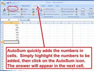 144
AutoSum quickly adds the numbers in
cells. Simply highlight the numbers to be
added, then click on the AutoSum icon.
The answer will appear in the next cell.
 