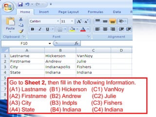59
Go to Sheet 2, then fill in the following Information.
(A1) Lastname (B1) Hickerson (C1) VanNoy
(A2) Firstname (B2) Andrew (C2) Julie
(A3) City (B3) Indpls (C3) Fishers
(A4) State (B4) Indiana (C4) Indiana
 