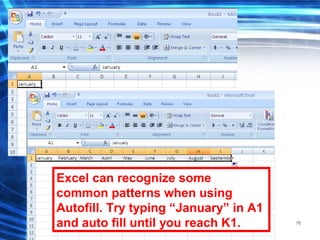 76
Excel can recognize some
common patterns when using
Autofill. Try typing “January” in A1
and auto fill until you reach K1.
 