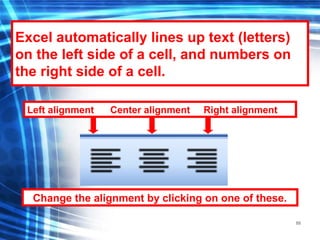 88
Excel automatically lines up text (letters)
on the left side of a cell, and numbers on
the right side of a cell.
Change the alignment by clicking on one of these.
Left alignment Center alignment Right alignment
 