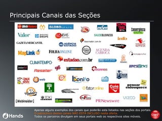 Principais Canais das Seções Apenas alguns exemplos dos canais que poderão esta listados nas seções dos portais. O  p atrocínico destes canais NÃO ESTÁ INCLUSO nesta oferta. Todos os parceiros divulgam em seus portais web os respectivos sites móveis. 