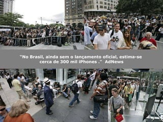 “ No Brasil, ainda sem o lançamento oficial, estima-se  cerca de 300 mil iPhones ."  AdNews 