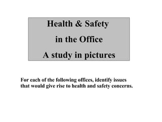 Health & Safety  in the Office A study in pictures For each of the following offices, identify issues that would give rise to health and safety concerns. 