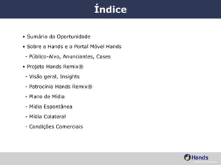 Índice Sumário da Oportunidade Sobre a Hands e o Portal Móvel Hands - Público-Alvo, Anunciantes, Cases Projeto Hands Remix® Visão geral, Insights Patrocínio Hands Remix® - Plano de Mídia - Mídia Espontânea - Mídia Colateral - Condições Comerciais 