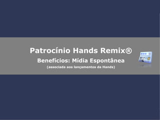 Patrocínio Hands Remix® Benefícios: Mídia Espontânea (associada aos lançamentos da Hands) 