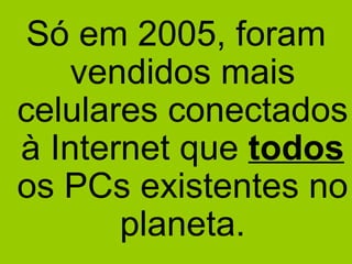 Só em 2005, foram vendidos mais celulares conectados à Internet que  todos  os PCs existentes no planeta. 