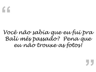 Você não sabia que eu fui pra Bali mês passado?  Pena que eu não trouxe as fotos! “ “ 