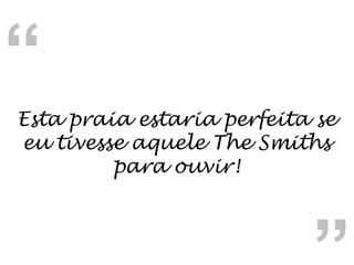 Esta praia estaria perfeita se eu tivesse aquele The Smiths para ouvir! “ “ 